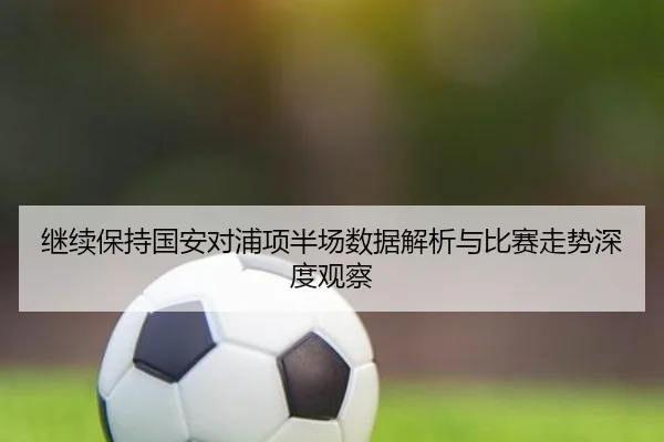 继续保持国安对浦项半场数据解析与比赛走势深度观察